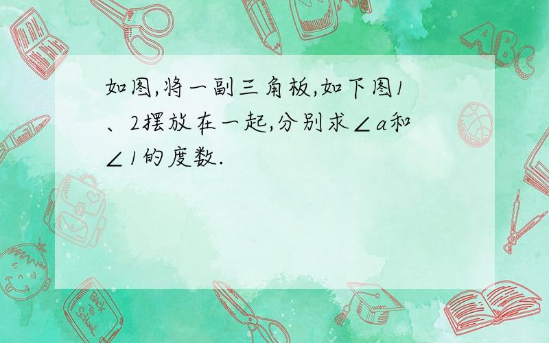 如图,将一副三角板,如下图1、2摆放在一起,分别求∠a和∠1的度数.