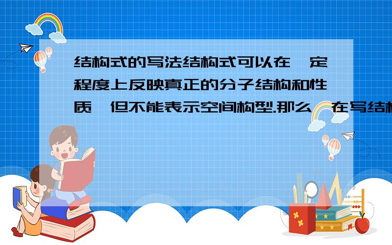 结构式的写法结构式可以在一定程度上反映真正的分子结构和性质,但不能表示空间构型.那么,在写结构式时,各键之间的夹角如何确定?结构式在书写时有什么规律或禁忌吗?