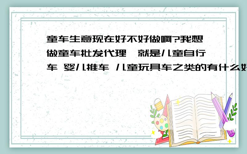 童车生意现在好不好做啊?我想做童车批发代理,就是儿童自行车 婴儿推车 儿童玩具车之类的有什么好的童车品牌可以加盟代理,童车批发留下联系方式