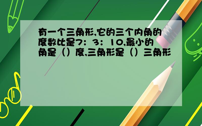 有一个三角形,它的三个内角的度数比是7：3：10,最小的角是（）度,三角形是（）三角形