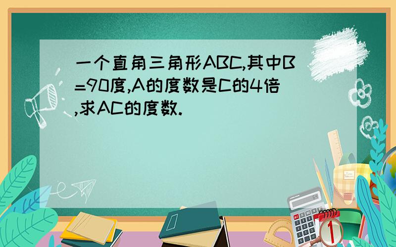 一个直角三角形ABC,其中B=90度,A的度数是C的4倍,求AC的度数.