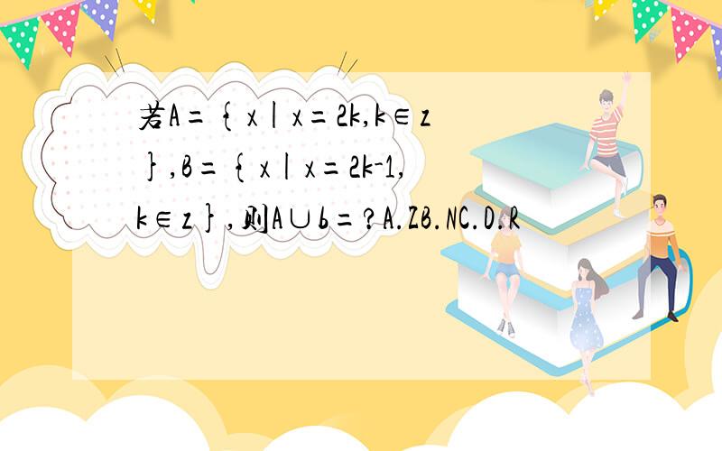 若A={x|x=2k,k∈z},B={x|x=2k-1,k∈z},则A∪b=?A.ZB.NC.D.R