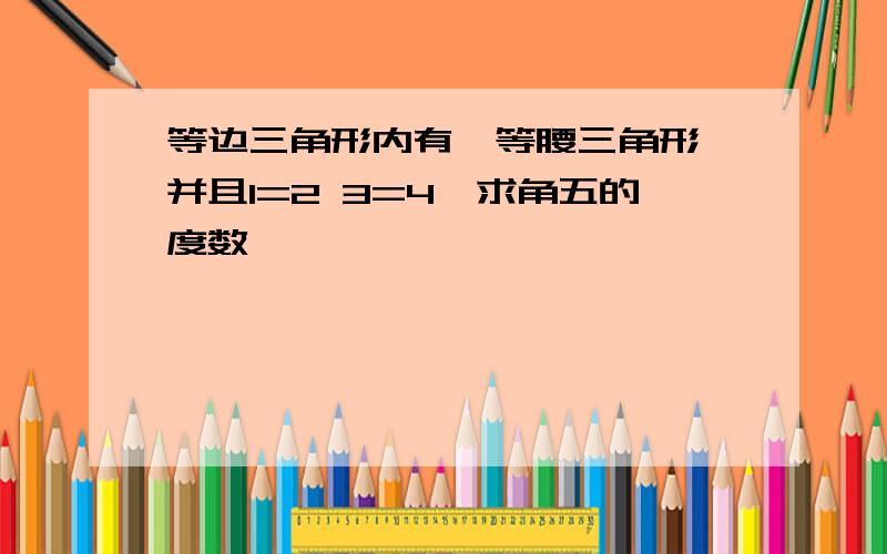 等边三角形内有一等腰三角形,并且1=2 3=4,求角五的度数