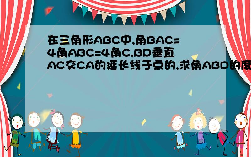 在三角形ABC中,角BAC=4角ABC=4角C,BD垂直AC交CA的延长线于点的,求角ABD的度数.