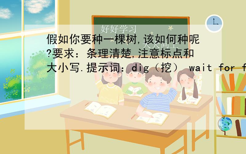 假如你要种一棵树,该如何种呢?要求：条理清楚,注意标点和大小写.提示词：dig（挖） wait for first then