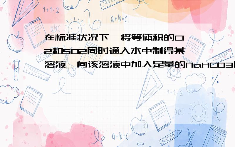 在标准状况下,将等体积的Cl2和SO2同时通入水中制得某溶液,向该溶液中加入足量的NaHCO3固体,结果产生4.48CO2气体.求通入Cl2与SO2气体的体积?