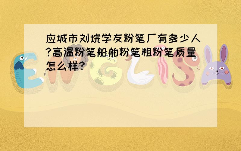 应城市刘垸学友粉笔厂有多少人?高温粉笔船舶粉笔粗粉笔质量怎么样?