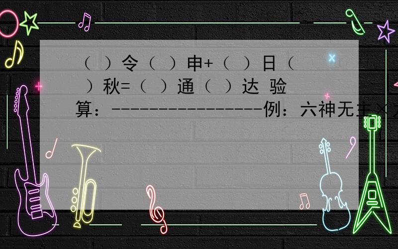 （ ）令（ ）申+（ ）日（ ）秋=（ ）通（ ）达 验算：----------------例：六神无主×九霄云外=五湖四海 验算：6×9=54