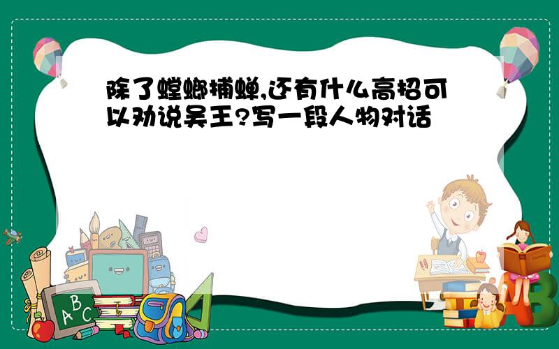 除了螳螂捕蝉,还有什么高招可以劝说吴王?写一段人物对话