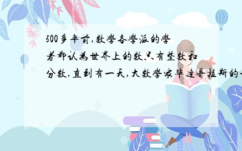 500多年前,数学各学派的学者都认为世界上的数只有整数和分数,直到有一天,大数学家毕达哥拉斯的一个名叫希帕索斯的学生,在研究1和2的比例中项时（若1∶x=x∶2,那么x叫1和2的比例中项),他