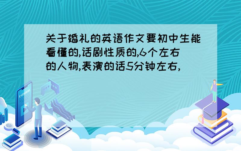 关于婚礼的英语作文要初中生能看懂的,话剧性质的,6个左右的人物,表演的话5分钟左右,