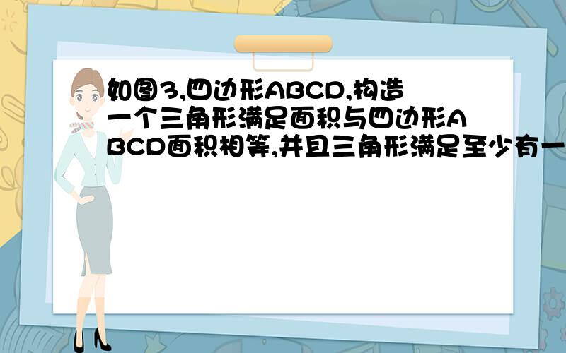 如图3,四边形ABCD,构造一个三角形满足面积与四边形ABCD面积相等,并且三角形满足至少有一个顶点是四边形ABCD的顶点,简要描述作图的过程.