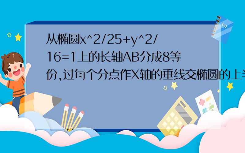 从椭圆x^2/25+y^2/16=1上的长轴AB分成8等份,过每个分点作X轴的垂线交椭圆的上半部分于P1,P2,P3,P4,P5,