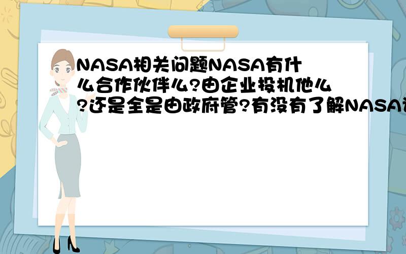 NASA相关问题NASA有什么合作伙伴么?由企业投机他么?还是全是由政府管?有没有了解NASA讲一下,我对他的概念比较模糊.