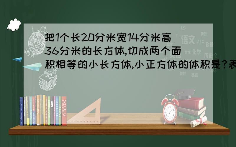 把1个长20分米宽14分米高36分米的长方体,切成两个面积相等的小长方体,小正方体的体积是?表面积最大是?