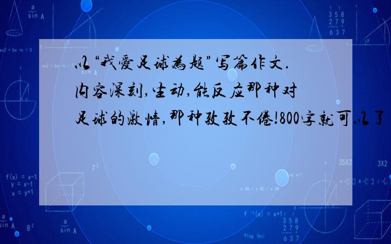 以“我爱足球为题”写篇作文.内容深刻,生动,能反应那种对足球的激情,那种孜孜不倦!800字就可以了