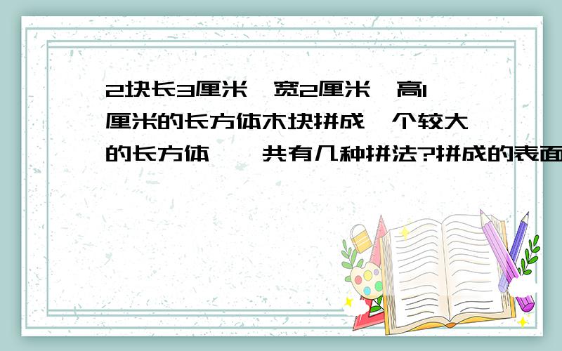 2块长3厘米,宽2厘米,高1厘米的长方体木块拼成一个较大的长方体,一共有几种拼法?拼成的表面积是多少?