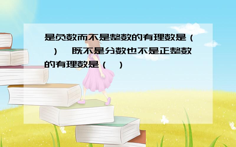 是负数而不是整数的有理数是（ ）,既不是分数也不是正整数的有理数是（ ）