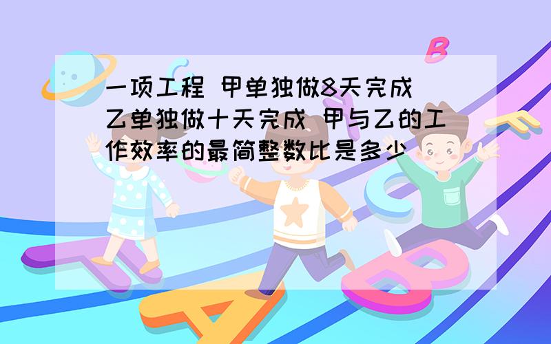 一项工程 甲单独做8天完成 乙单独做十天完成 甲与乙的工作效率的最简整数比是多少