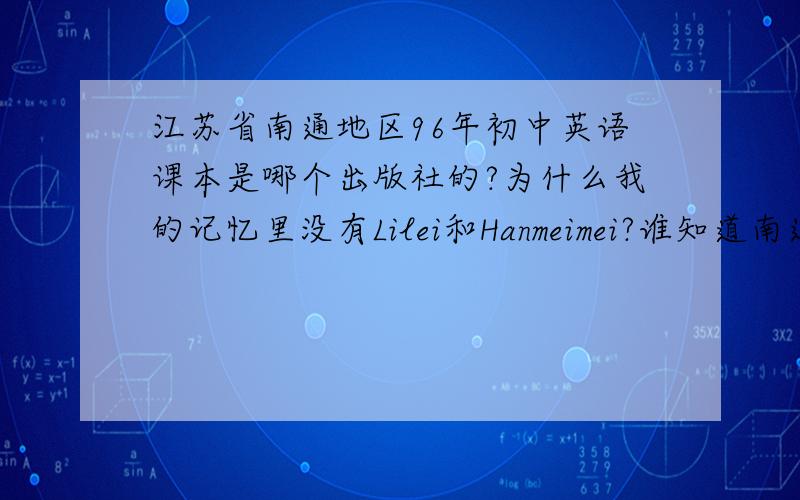 江苏省南通地区96年初中英语课本是哪个出版社的?为什么我的记忆里没有Lilei和Hanmeimei?谁知道南通地区96年初中课本是哪个出版社的?