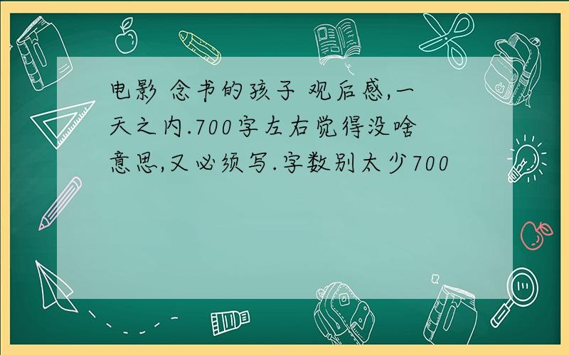 电影 念书的孩子 观后感,一天之内.700字左右觉得没啥意思,又必须写.字数别太少700