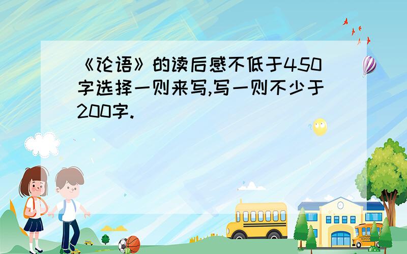 《论语》的读后感不低于450字选择一则来写,写一则不少于200字.