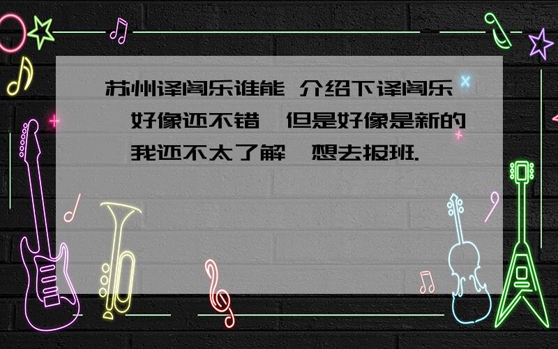 苏州译阁乐谁能 介绍下译阁乐,好像还不错,但是好像是新的,我还不太了解,想去报班.