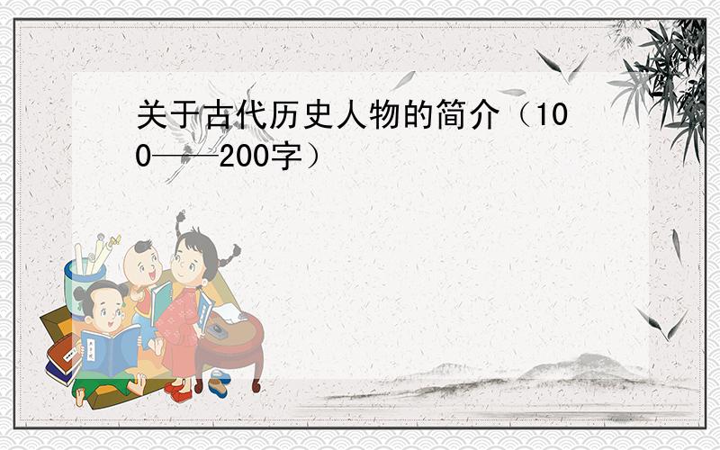 关于古代历史人物的简介（100——200字）