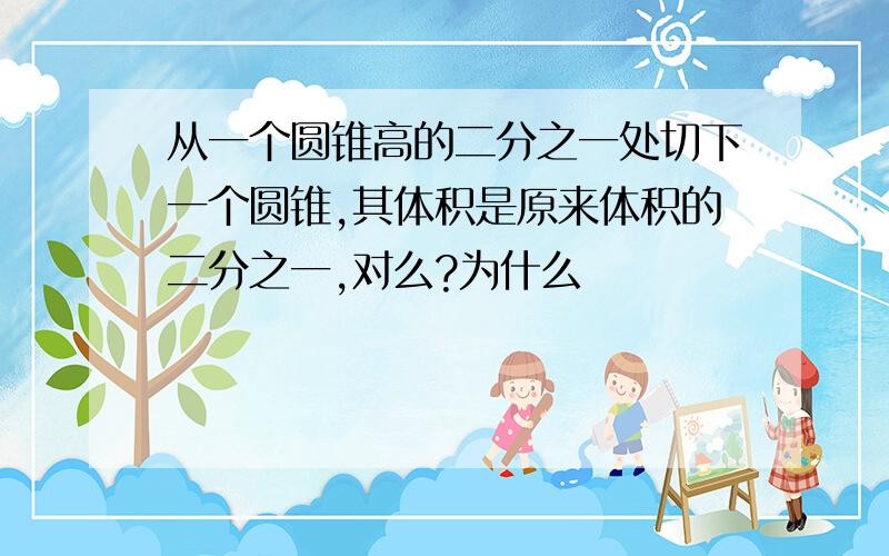 从一个圆锥高的二分之一处切下一个圆锥,其体积是原来体积的二分之一,对么?为什么