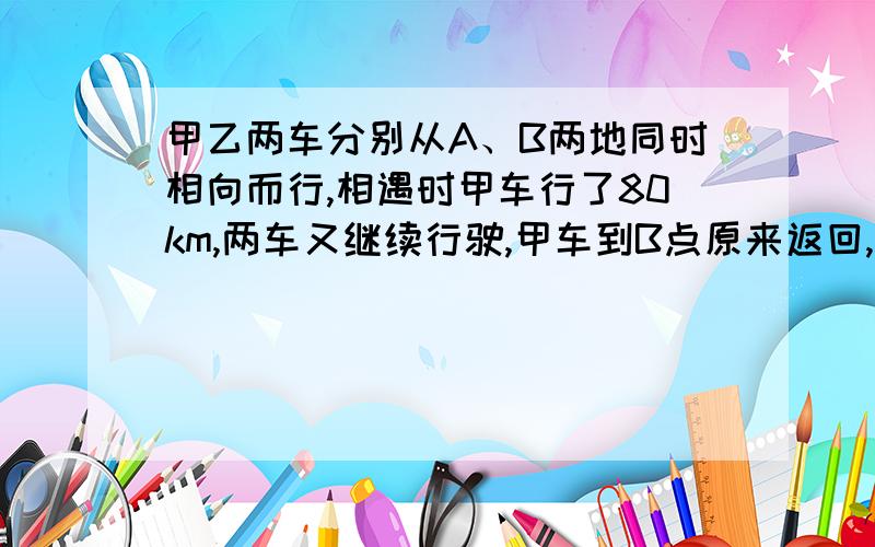 甲乙两车分别从A、B两地同时相向而行,相遇时甲车行了80km,两车又继续行驶,甲车到B点原来返回,乙车到A点原路返回,两车又相遇.从出发到第二次相遇,甲车共行驶了多少公里?