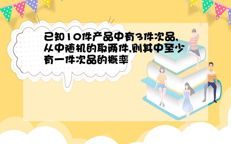 已知10件产品中有3件次品,从中随机的取两件,则其中至少有一件次品的概率