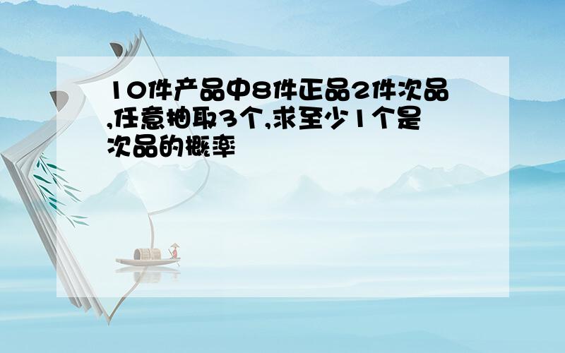 10件产品中8件正品2件次品,任意抽取3个,求至少1个是次品的概率