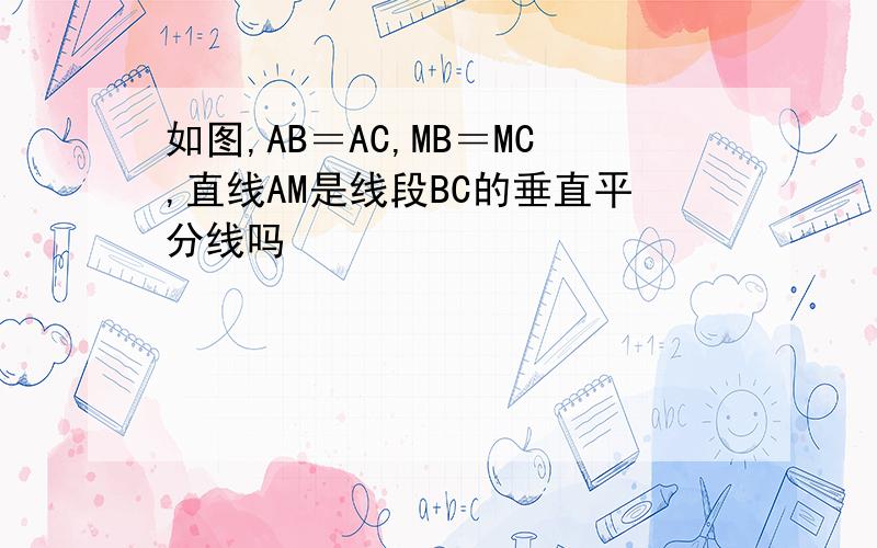 如图,AB＝AC,MB＝MC,直线AM是线段BC的垂直平分线吗