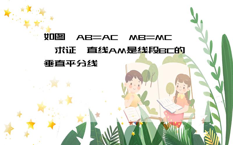 如图,AB=AC,MB=MC,求证,直线AM是线段BC的垂直平分线