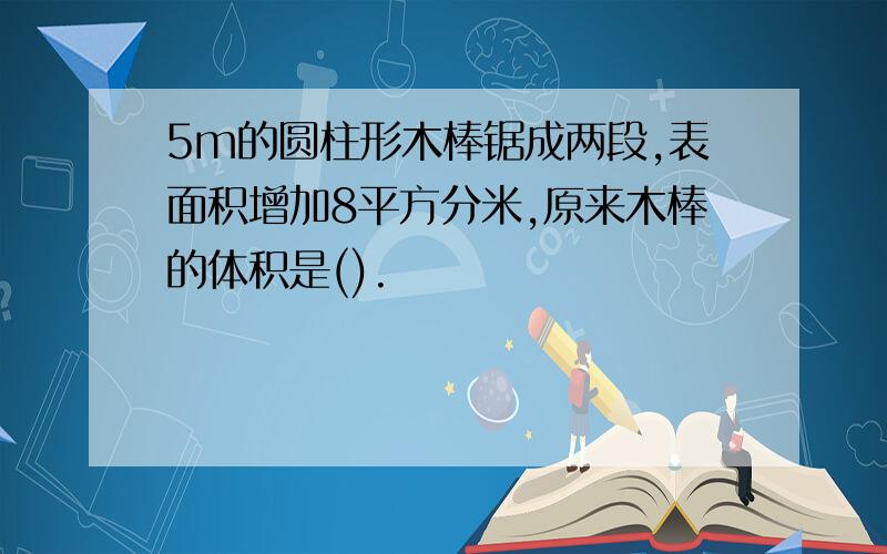 5m的圆柱形木棒锯成两段,表面积增加8平方分米,原来木棒的体积是().