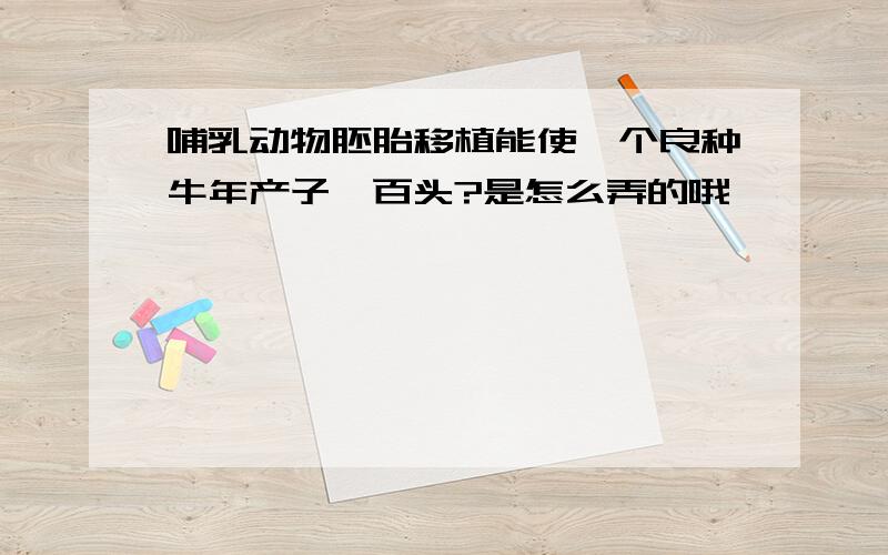 哺乳动物胚胎移植能使一个良种牛年产子一百头?是怎么弄的哦