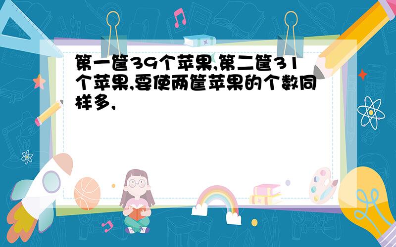 第一筐39个苹果,第二筐31个苹果,要使两筐苹果的个数同样多,