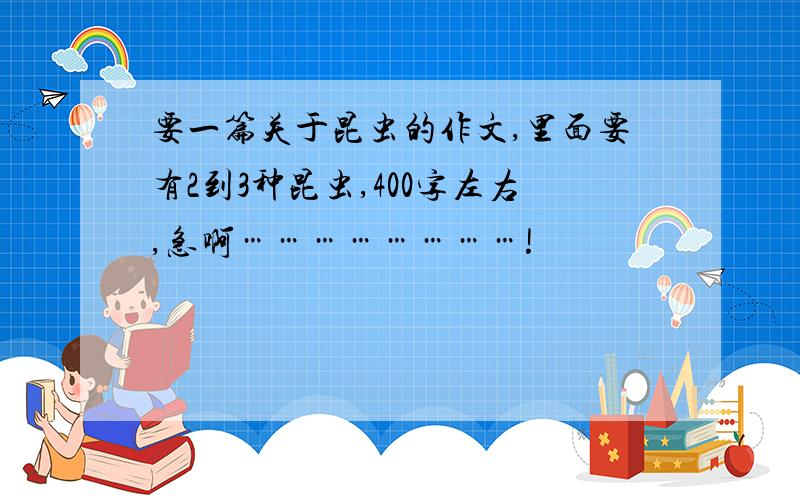 要一篇关于昆虫的作文,里面要有2到3种昆虫,400字左右,急啊……………………!