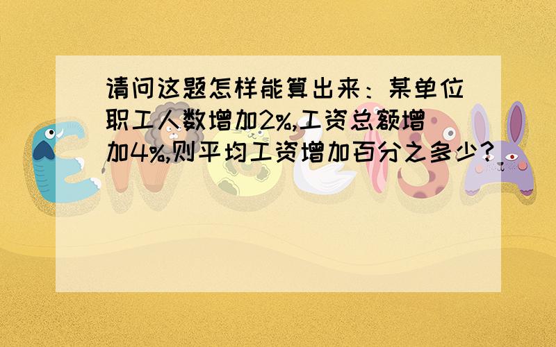 请问这题怎样能算出来：某单位职工人数增加2%,工资总额增加4%,则平均工资增加百分之多少?