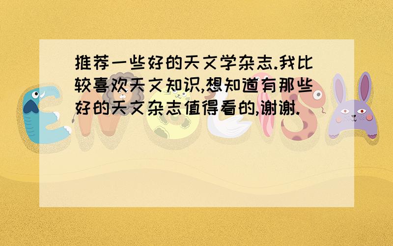 推荐一些好的天文学杂志.我比较喜欢天文知识,想知道有那些好的天文杂志值得看的,谢谢.