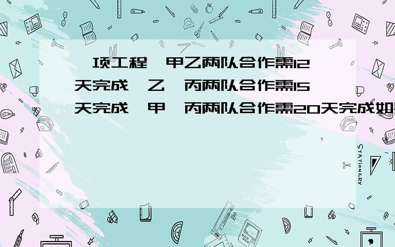 一项工程,甲乙两队合作需12天完成,乙、丙两队合作需15天完成,甲、丙两队合作需20天完成如果由甲乙丙三合作,需要几天完成