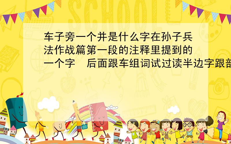 车子旁一个并是什么字在孙子兵法作战篇第一段的注释里提到的一个字  后面跟车组词试过读半边字跟部首查找  在中华辞典里均没有该字难道是繁体字?望高手予以释疑