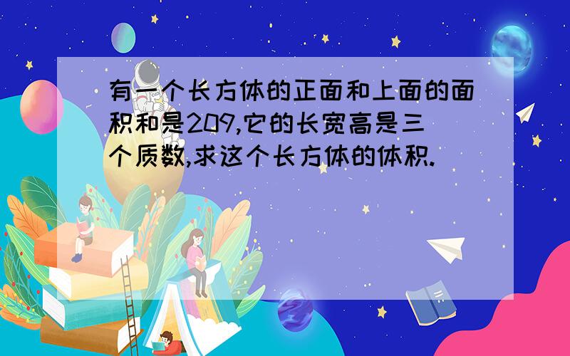 有一个长方体的正面和上面的面积和是209,它的长宽高是三个质数,求这个长方体的体积.