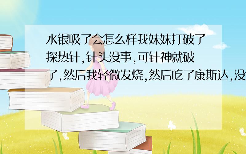 水银吸了会怎么样我妹妹打破了探热针,针头没事,可针神就破了,然后我轻微发烧,然后吃了康斯达,没发烧了这是不是水银中毒?