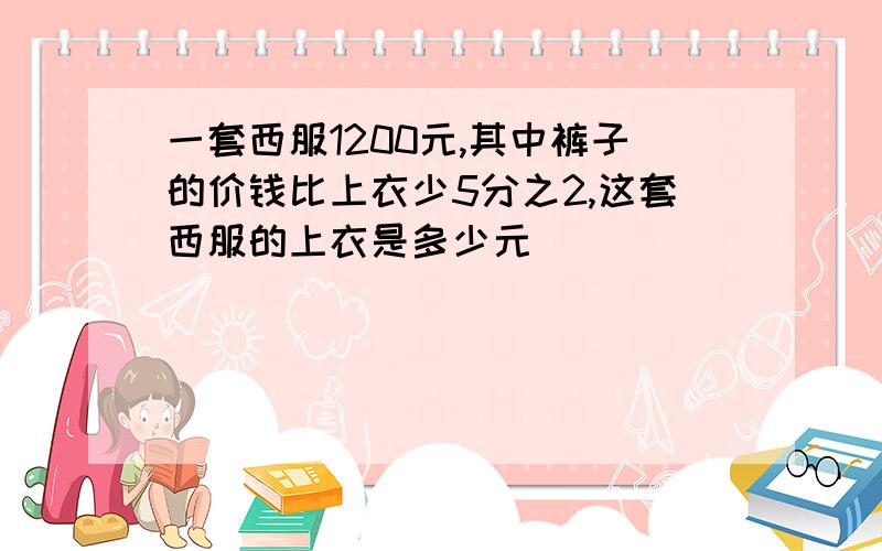 一套西服1200元,其中裤子的价钱比上衣少5分之2,这套西服的上衣是多少元