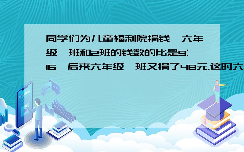 同学们为儿童福利院捐钱,六年级一班和2班的钱数的比是9:16,后来六年级一班又捐了48元.这时六年级一班捐的钱数占两班总钱数的5分之3,求两班共捐多少元?