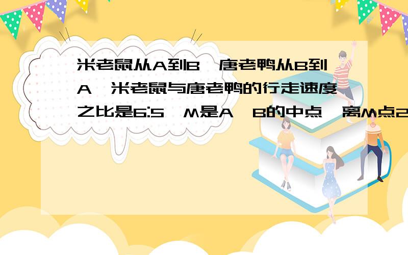 米老鼠从A到B,唐老鸭从B到A,米老鼠与唐老鸭的行走速度之比是6:5,M是A,B的中点,离M点26千米的C点有一个魔鬼,谁从它处经过就要减速25%?,离M 4千米的D处有一个仙人,谁从它处经过就能加速25%?.现