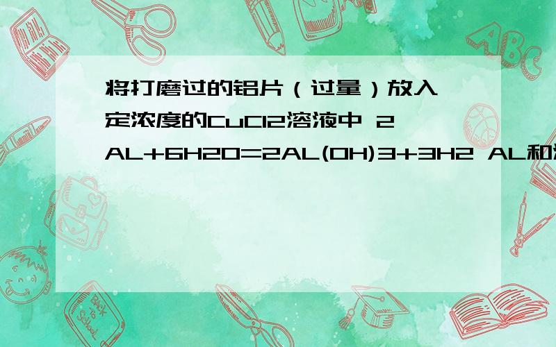 将打磨过的铝片（过量）放入一定浓度的CuCl2溶液中 2AL+6H2O=2AL(OH)3+3H2 AL和溶液中的水反应生成氢气和AL(OH)3 AL(OH)3和cucl2生成Cu(OH)2和ALCL3 CU(OH)2为疏松的红色固体.