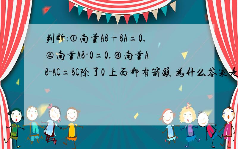 判断：①向量AB+BA=0,②向量AB·0=0,③向量AB-AC=BC除了0 上面都有箭头 为什么答案是错错错