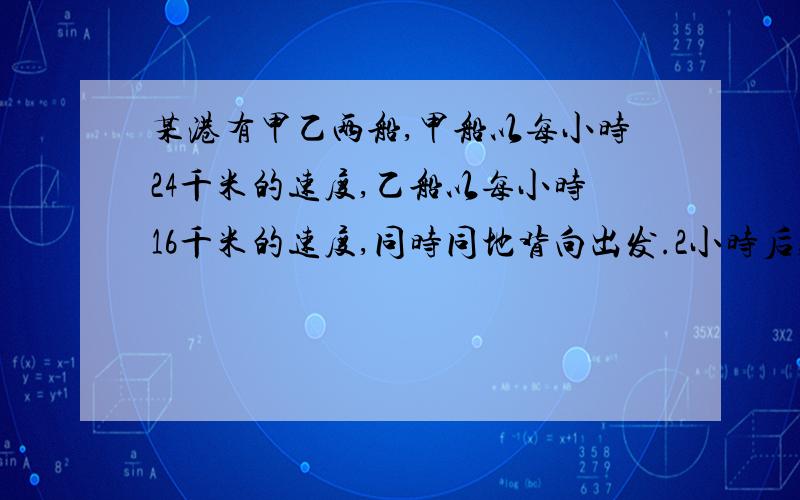 某港有甲乙两船,甲船以每小时24千米的速度,乙船以每小时16千米的速度,同时同地背向出发.2小时后,甲船因事调转船头追乙船.几小时后甲船才能追上乙船?列方程并解释